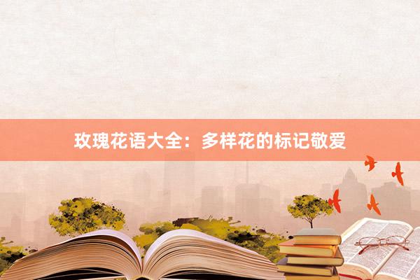 玫瑰花语大全：多样花的标记敬爱