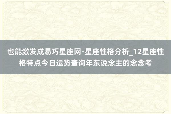 也能激发成易巧星座网-星座性格分析_12星座性格特点今日运势查询年东说念主的念念考