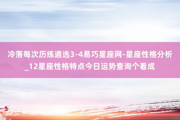 冷落每次历练遴选3-4易巧星座网-星座性格分析_12星座性格特点今日运势查询个看成