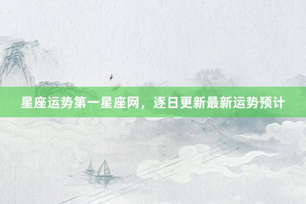 星座运势第一星座网，逐日更新最新运势预计